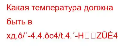 Какая температура должна быть в хд./-4.4.c4/t.4.-HZ4.-t`//